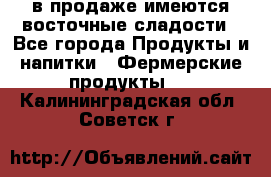 в продаже имеются восточные сладости - Все города Продукты и напитки » Фермерские продукты   . Калининградская обл.,Советск г.